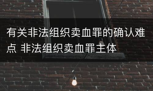 有关非法组织卖血罪的确认难点 非法组织卖血罪主体