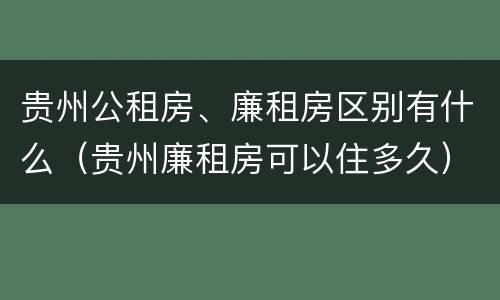 贵州公租房、廉租房区别有什么（贵州廉租房可以住多久）