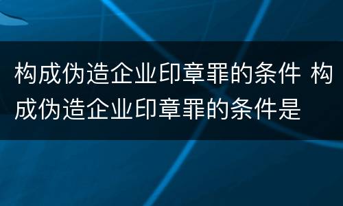 构成伪造企业印章罪的条件 构成伪造企业印章罪的条件是