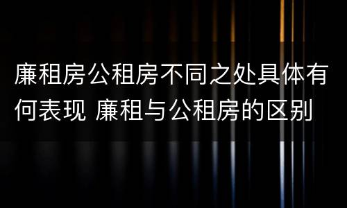 廉租房公租房不同之处具体有何表现 廉租与公租房的区别