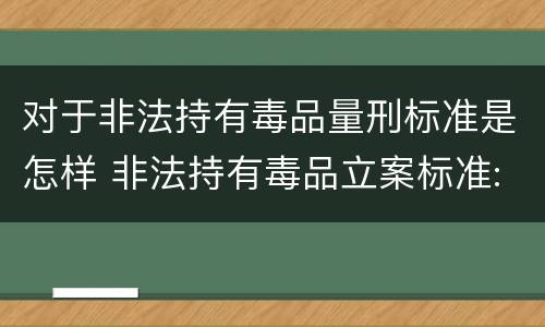 对于非法持有毒品量刑标准是怎样 非法持有毒品立案标准:非法持有毒品量刑标准是什么