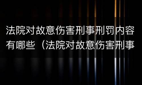 法院对故意伤害刑事刑罚内容有哪些（法院对故意伤害刑事刑罚内容有哪些要求）