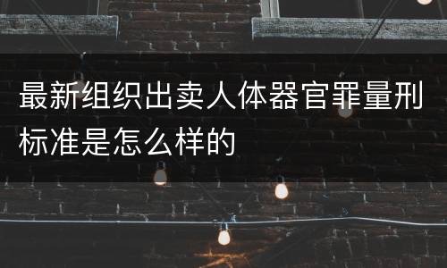 最新组织出卖人体器官罪量刑标准是怎么样的