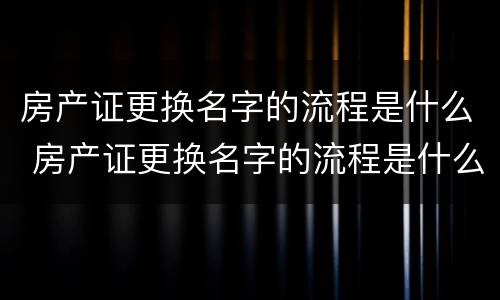 房产证更换名字的流程是什么 房产证更换名字的流程是什么意思