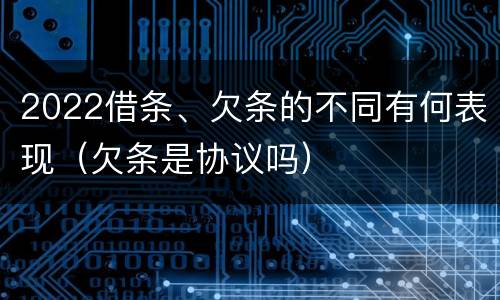 2022借条、欠条的不同有何表现（欠条是协议吗）