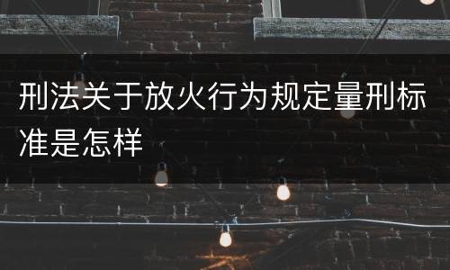 刑法关于放火行为规定量刑标准是怎样