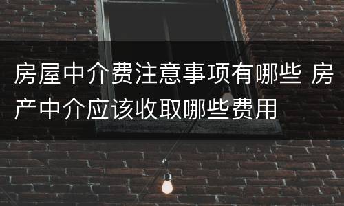 房屋中介费注意事项有哪些 房产中介应该收取哪些费用