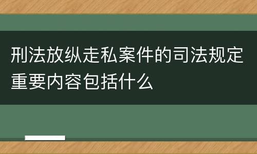 刑法放纵走私案件的司法规定重要内容包括什么
