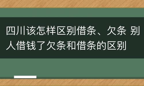 四川该怎样区别借条、欠条 别人借钱了欠条和借条的区别