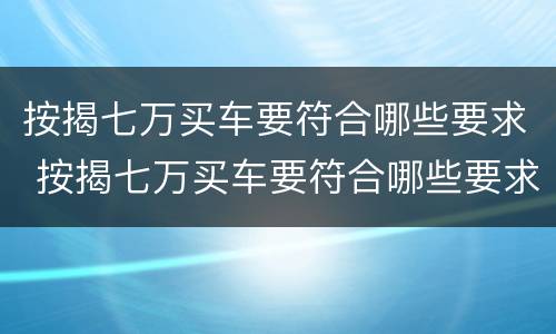 按揭七万买车要符合哪些要求 按揭七万买车要符合哪些要求才能买
