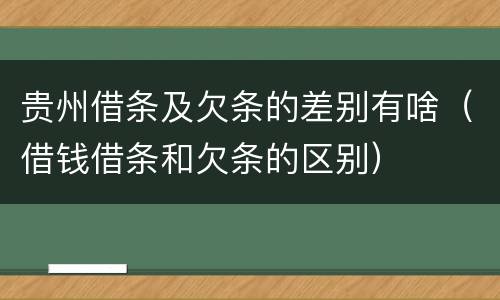 贵州借条及欠条的差别有啥（借钱借条和欠条的区别）
