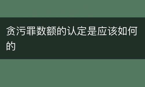 贪污罪数额的认定是应该如何的