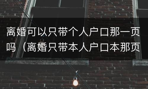 离婚可以只带个人户口那一页吗（离婚只带本人户口本那页还可以办?）
