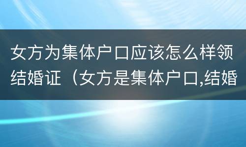 女方为集体户口应该怎么样领结婚证（女方是集体户口,结婚后迁入男方的好处）