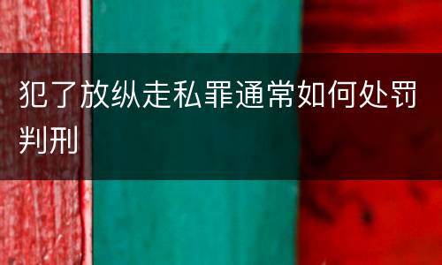 犯了放纵走私罪通常如何处罚判刑