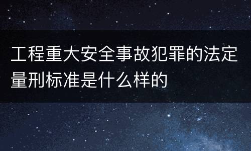 工程重大安全事故犯罪的法定量刑标准是什么样的