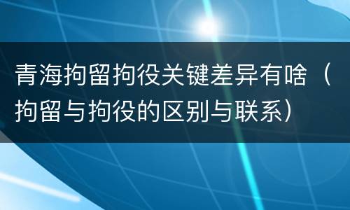 青海拘留拘役关键差异有啥（拘留与拘役的区别与联系）