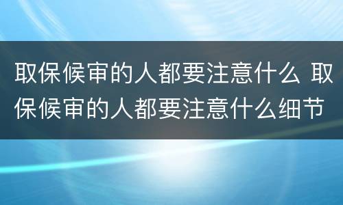 取保候审的人都要注意什么 取保候审的人都要注意什么细节