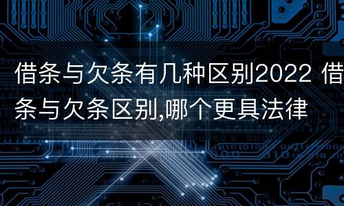 借条与欠条有几种区别2022 借条与欠条区别,哪个更具法律