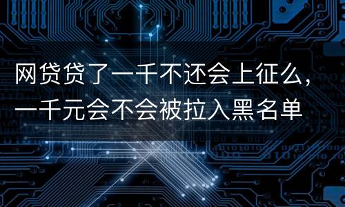 网贷贷了一千不还会上征么，一千元会不会被拉入黑名单