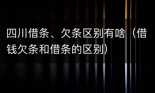 四川借条、欠条区别有啥（借钱欠条和借条的区别）