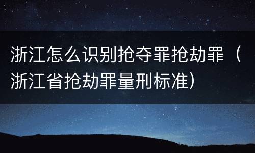 浙江怎么识别抢夺罪抢劫罪（浙江省抢劫罪量刑标准）