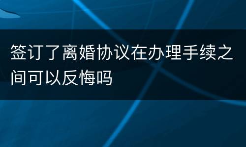 签订了离婚协议在办理手续之间可以反悔吗