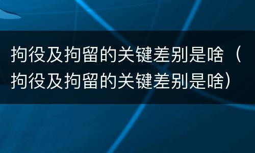 拘役及拘留的关键差别是啥(拘役及拘留的关键差别是啥) 拘役及拘留的关键差别是啥(拘役及拘留的关键差别是啥)