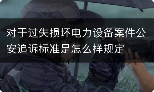对于过失损坏电力设备案件公安追诉标准是怎么样规定 对于过失损坏电力设备案件公安追诉标准是怎么样规定