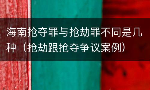 海南抢夺罪与抢劫罪不同是几种(抢劫跟抢夺争议案例) 海南抢夺罪与抢劫罪不同是几种(抢劫跟抢夺争议案例)