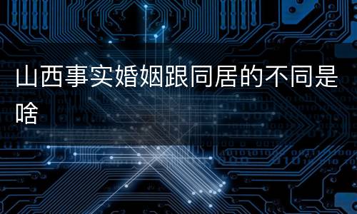 山西事实婚姻跟同居的不同是啥