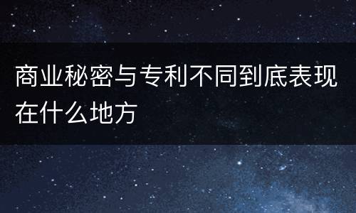 商业秘密与专利不同到底表现在什么地方
