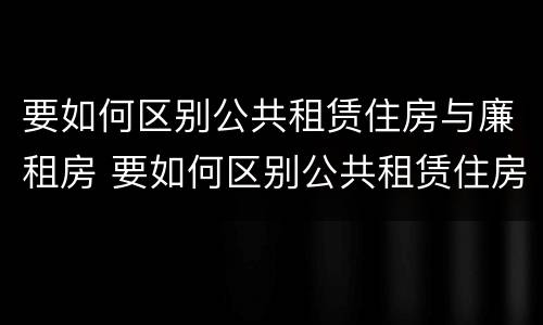 要如何区别公共租赁住房与廉租房 要如何区别公共租赁住房与廉租房呢