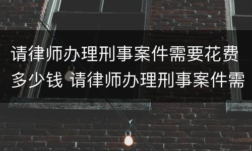 请律师办理刑事案件需要花费多少钱 请律师办理刑事案件需要多少费用