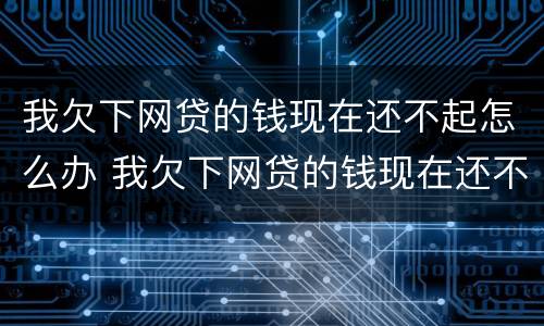 我欠下网贷的钱现在还不起怎么办 我欠下网贷的钱现在还不起怎么办呀