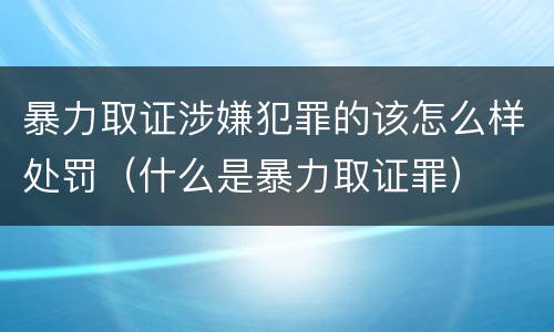 暴力取证涉嫌犯罪的该怎么样处罚（什么是暴力取证罪）