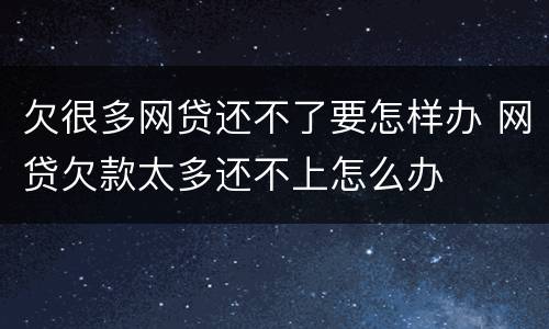 欠很多网贷还不了要怎样办 网贷欠款太多还不上怎么办