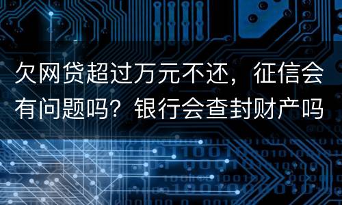 欠网贷超过万元不还，征信会有问题吗？银行会查封财产吗