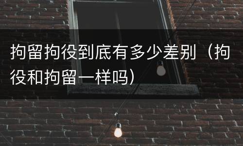 拘留拘役到底有多少差别（拘役和拘留一样吗）