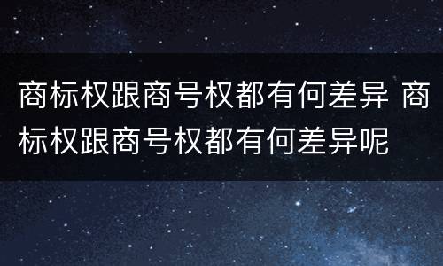 商标权跟商号权都有何差异 商标权跟商号权都有何差异呢
