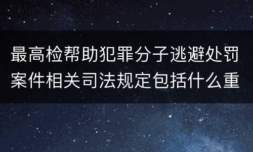 最高检帮助犯罪分子逃避处罚案件相关司法规定包括什么重要内容