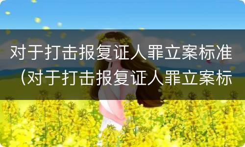 对于打击报复证人罪立案标准（对于打击报复证人罪立案标准是）