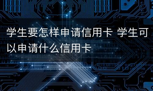学生要怎样申请信用卡 学生可以申请什么信用卡