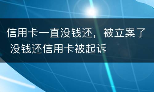 信用卡一直没钱还，被立案了 没钱还信用卡被起诉