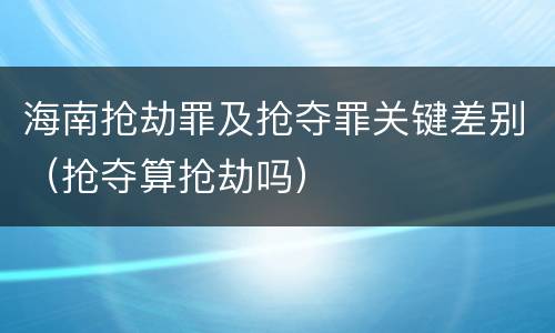 海南抢劫罪及抢夺罪关键差别（抢夺算抢劫吗）