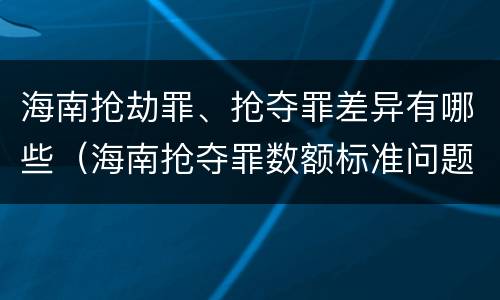 海南抢劫罪、抢夺罪差异有哪些（海南抢夺罪数额标准问题的规定）