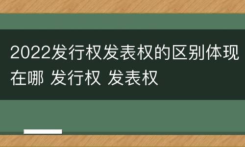 2022发行权发表权的区别体现在哪 发行权 发表权