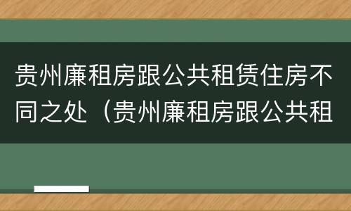 贵州廉租房跟公共租赁住房不同之处（贵州廉租房跟公共租赁住房不同之处在哪）