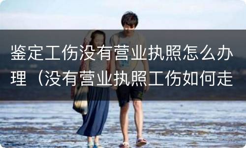 鉴定工伤没有营业执照怎么办理（没有营业执照工伤如何走法律程序）