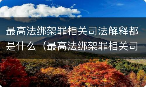 最高法绑架罪相关司法解释都是什么（最高法绑架罪相关司法解释都是什么意思）